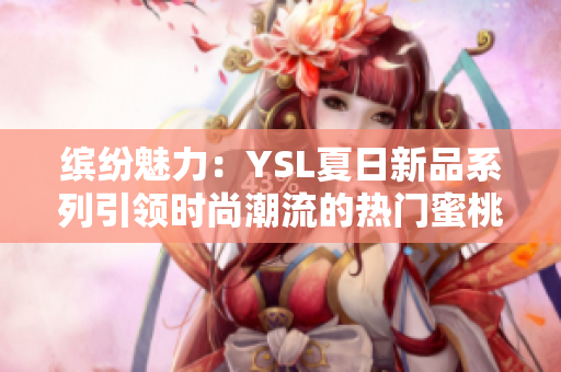 繽紛魅力:YSL夏日新品系列引領時尚潮流的熱門蜜桃色 繽紛魅力:YSL夏日新品系列引領時尚潮流的熱門蜜桃色
