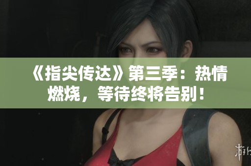 《指尖傳達(dá)》第三季：熱情燃燒，等待終將告別！