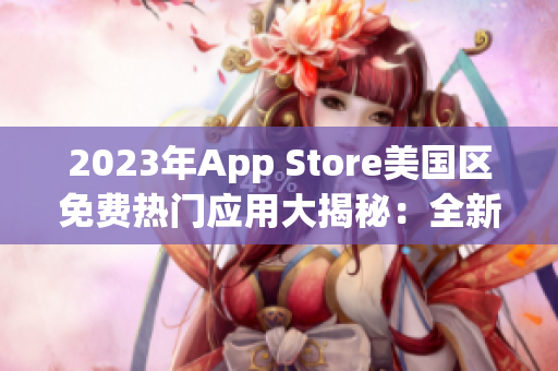 2023年App Store美國區(qū)免費(fèi)熱門應(yīng)用大揭秘：全新體驗(yàn)等你來探索
