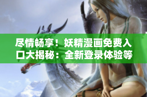 盡情暢享！妖精漫畫免費入口大揭秘：全新登錄體驗等你來探索！