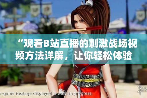 “觀看B站直播的刺激戰(zhàn)場(chǎng)視頻方法詳解，讓你輕松體驗(yàn)游戲魅力！”