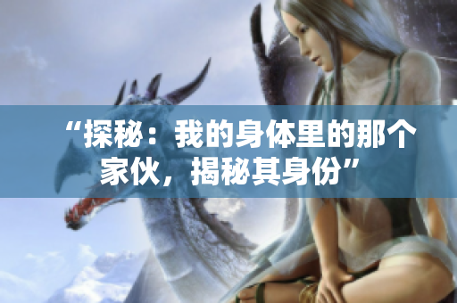 “探秘：我的身體里的那個(gè)家伙，揭秘其身份”