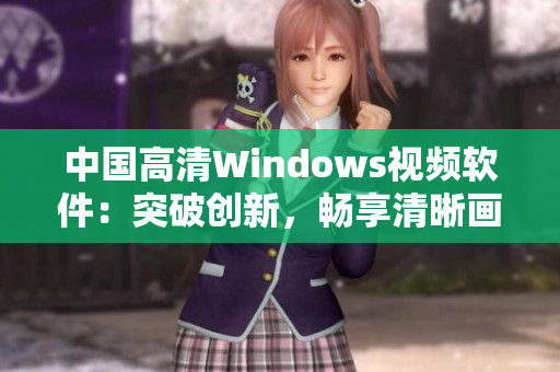 中國(guó)高清Windows視頻軟件：突破創(chuàng)新，暢享清晰畫質(zhì)