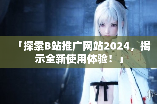 「探索B站推廣網(wǎng)站2024，揭示全新使用體驗(yàn)！」