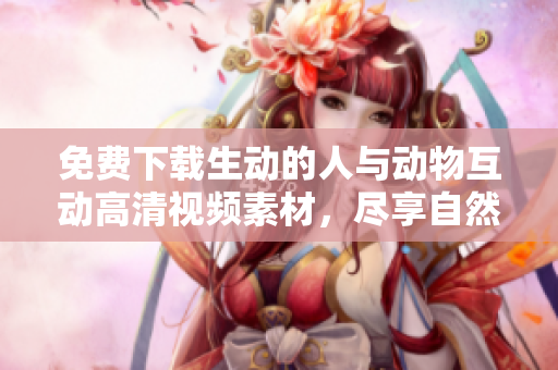 免費(fèi)下載生動(dòng)的人與動(dòng)物互動(dòng)高清視頻素材，盡享自然奇觀和溫馨時(shí)刻