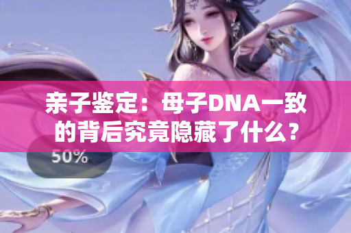 親子鑒定：母子DNA一致的背后究竟隱藏了什么？