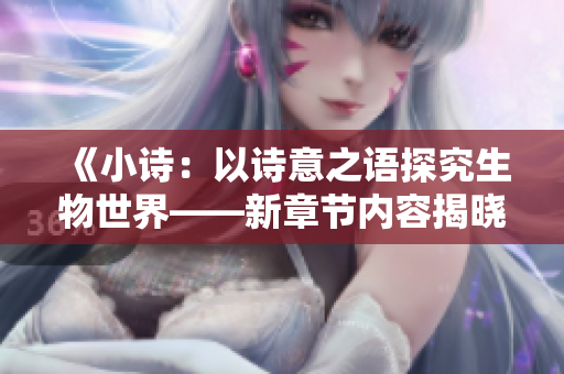 《小詩(shī)：以詩(shī)意之語(yǔ)探究生物世界——新章節(jié)內(nèi)容揭曉》