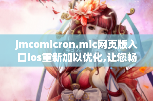 jmcomicron.mic網(wǎng)頁(yè)版入口ios重新加以?xún)?yōu)化,讓您暢快體驗(yàn)