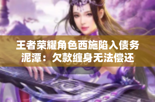 王者榮耀角色西施陷入債務(wù)泥潭：欠款纏身無(wú)法償還