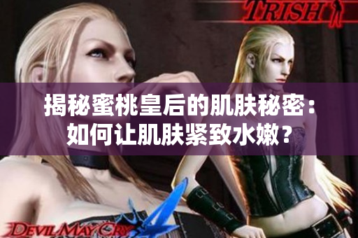 揭秘蜜桃皇后的肌膚秘密：如何讓肌膚緊致水嫩？