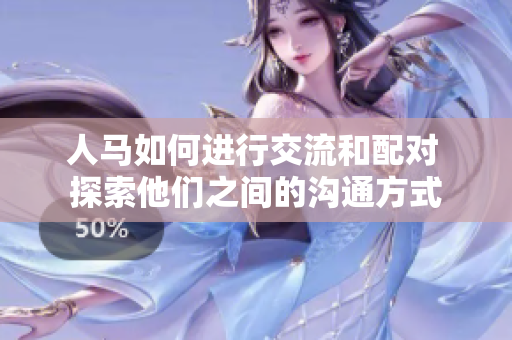 人馬如何進(jìn)行交流和配對(duì) 探索他們之間的溝通方式