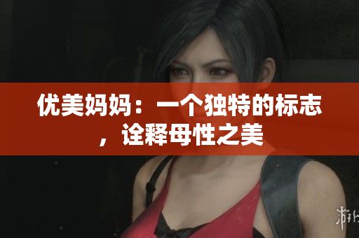 優(yōu)美媽媽：一個(gè)獨(dú)特的標(biāo)志，詮釋母性之美