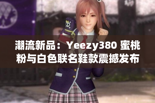 潮流新品：Yeezy380 蜜桃粉與白色聯(lián)名鞋款震撼發(fā)布！