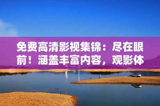 免費(fèi)高清影視集錦：盡在眼前！涵蓋豐富內(nèi)容，觀影體驗(yàn)升級(jí)！
