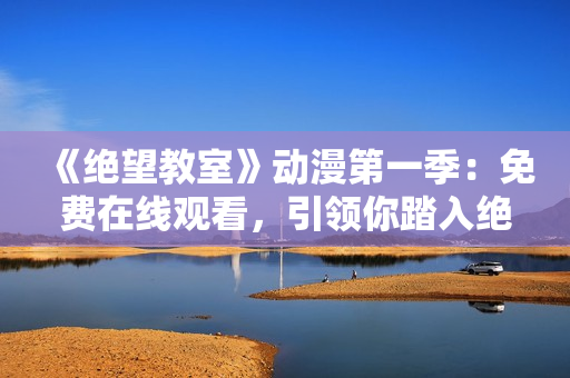 《絕望教室》動(dòng)漫第一季：免費(fèi)在線觀看，引領(lǐng)你踏入絕望的世界