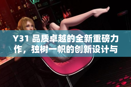 Y31 品質(zhì)卓越的全新重磅力作，獨(dú)樹一幟的創(chuàng)新設(shè)計(jì)與卓越性能完美融合
