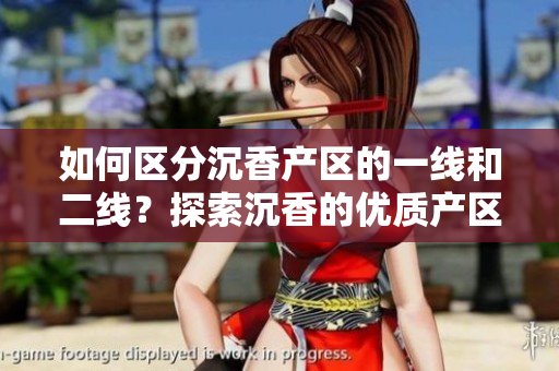 如何區(qū)分沉香產(chǎn)區(qū)的一線和二線？探索沉香的優(yōu)質(zhì)產(chǎn)區(qū)與次級產(chǎn)區(qū)