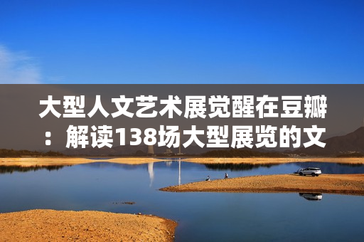 大型人文藝術展覺醒在豆瓣：解讀138場大型展覽的文化魅力