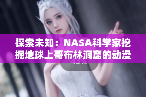 探索未知：NASA科學(xué)家挖掘地球上哥布林洞窟的動漫世界