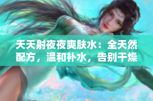 天天射夜夜爽膚水：全天然配方，溫和補水，告別干燥肌膚