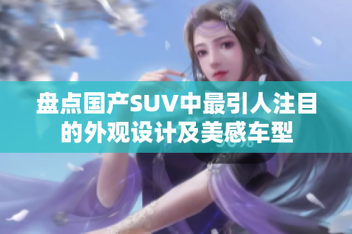 盤點國產(chǎn)SUV中最引人注目的外觀設(shè)計及美感車型