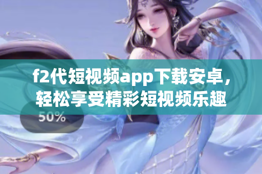 f2代短視頻app下載安卓，輕松享受精彩短視頻樂趣