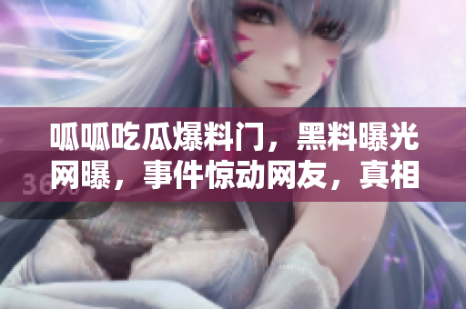 呱呱吃瓜爆料門，黑料曝光網(wǎng)曝，事件驚動網(wǎng)友，真相大白!