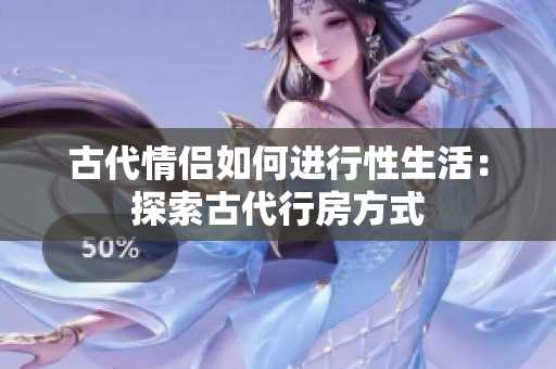 古代情侶如何進行性生活：探索古代行房方式