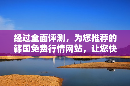 經(jīng)過全面評(píng)測(cè)，為您推薦的韓國免費(fèi)行情網(wǎng)站，讓您快速獲取準(zhǔn)確數(shù)據(jù)
