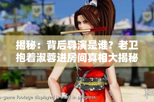 揭秘：背后導(dǎo)演是誰？老衛(wèi)抱著淑蓉進(jìn)房間真相大揭秘