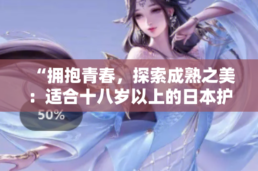 “擁抱青春，探索成熟之美：適合十八歲以上的日本護(hù)膚品推薦”
