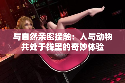 與自然親密接觸：人與動(dòng)物共處于錢里的奇妙體驗(yàn)