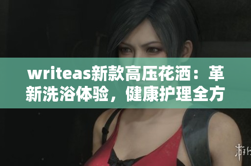 writeas新款高壓花灑：革新洗浴體驗(yàn)，健康護(hù)理全方位