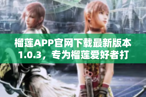 榴蓮APP官網(wǎng)下載最新版本1.0.3，專為榴蓮愛好者打造