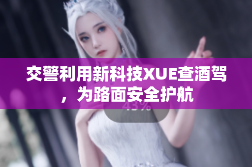 交警利用新科技XUE查酒駕，為路面安全護(hù)航