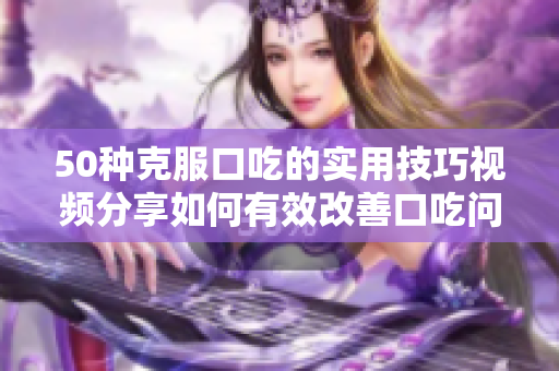 50種克服口吃的實用技巧視頻分享如何有效改善口吃問題？
