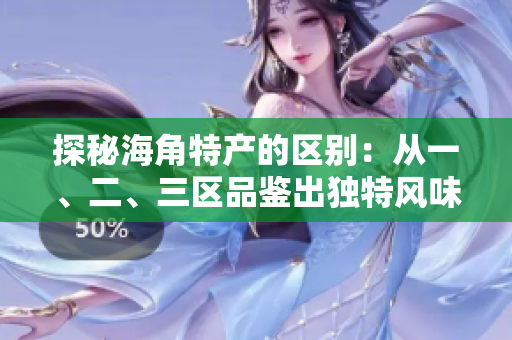 探秘海角特產(chǎn)的區(qū)別：從一、二、三區(qū)品鑒出獨特風味
