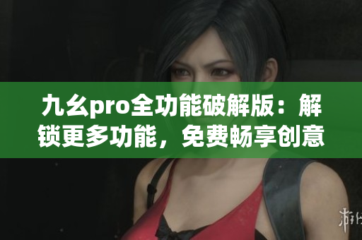 九幺pro全功能破解版：解鎖更多功能，免費(fèi)暢享創(chuàng)意編輯 