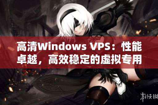 高清Windows VPS：性能卓越，高效穩(wěn)定的虛擬專用服務(wù)器