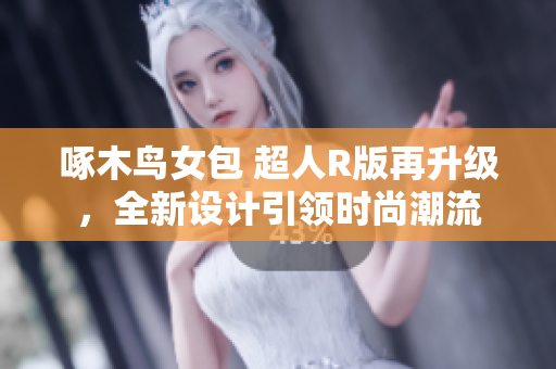 啄木鳥女包 超人R版再升級，全新設(shè)計引領(lǐng)時尚潮流