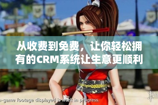 從收費(fèi)到免費(fèi)，讓你輕松擁有的CRM系統(tǒng)讓生意更順利！