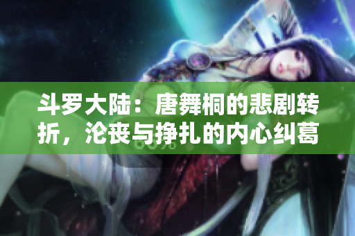 斗羅大陸：唐舞桐的悲劇轉(zhuǎn)折，淪喪與掙扎的內(nèi)心糾葛