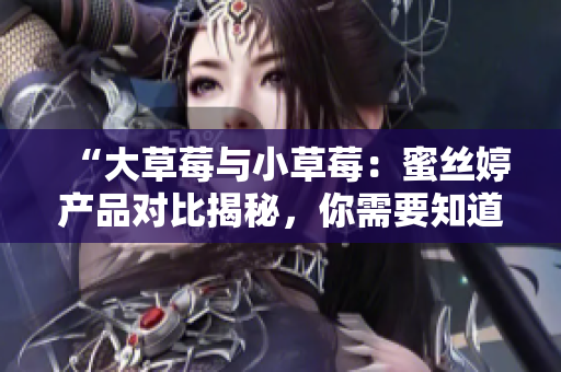 “大草莓與小草莓：蜜絲婷產(chǎn)品對比揭秘，你需要知道的差異！”