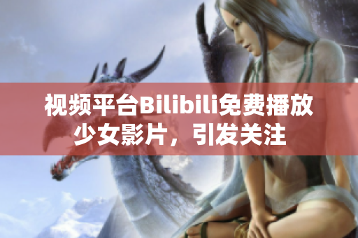 視頻平臺(tái)Bilibili免費(fèi)播放少女影片，引發(fā)關(guān)注
