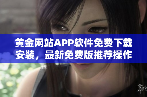 黃金網(wǎng)站APP軟件免費(fèi)下載安裝，最新免費(fèi)版推薦操作指南及安全下載流程