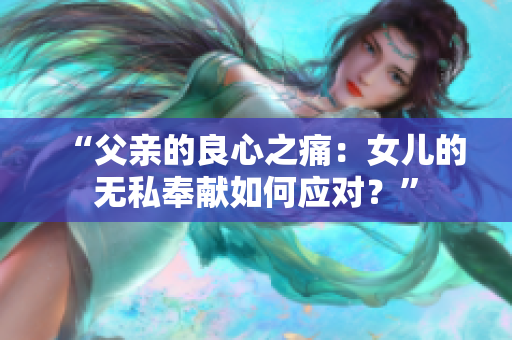 “父親的良心之痛：女兒的無私奉獻(xiàn)如何應(yīng)對？”