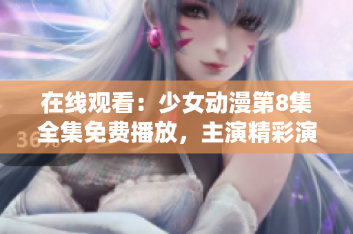 在線觀看：少女動(dòng)漫第8集全集免費(fèi)播放，主演精彩演繹