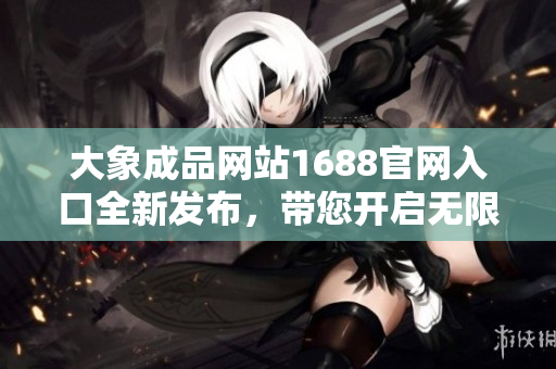 大象成品網(wǎng)站1688官網(wǎng)入口全新發(fā)布，帶您開啟無限采購之旅!
