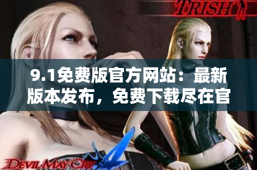 9.1免費(fèi)版官方網(wǎng)站：最新版本發(fā)布，免費(fèi)下載盡在官方網(wǎng)站