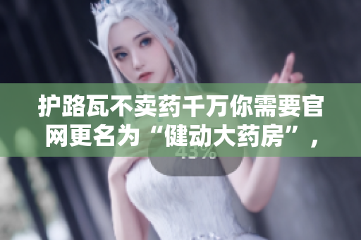 護(hù)路瓦不賣藥千萬你需要官網(wǎng)更名為“健動大藥房”，引領(lǐng)時尚、健康生活新風(fēng)尚
